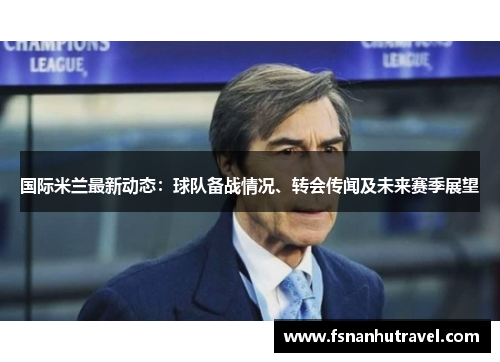 国际米兰最新动态：球队备战情况、转会传闻及未来赛季展望