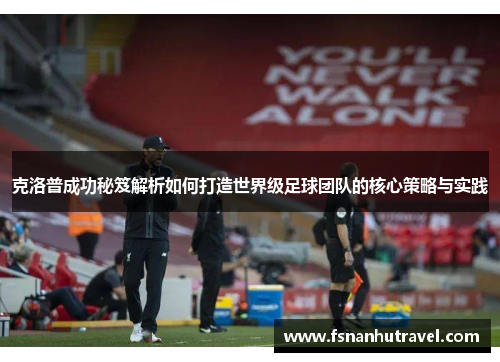 克洛普成功秘笈解析如何打造世界级足球团队的核心策略与实践