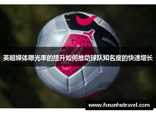 英超媒体曝光率的提升如何推动球队知名度的快速增长