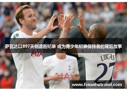 萨瓦达以897天创造新纪录 成为青少年纪录保持者的背后故事