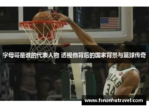 字母哥是谁的代表人物 透视他背后的国家背景与篮球传奇